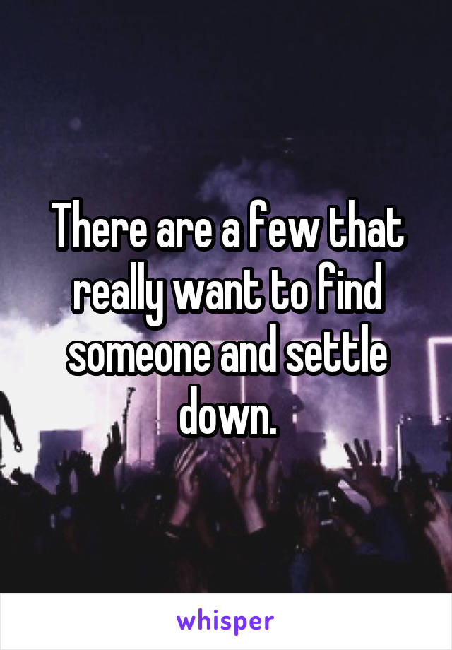 There are a few that really want to find someone and settle down.