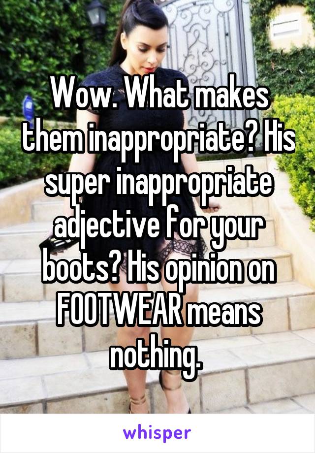 Wow. What makes them inappropriate? His super inappropriate adjective for your boots? His opinion on FOOTWEAR means nothing. 