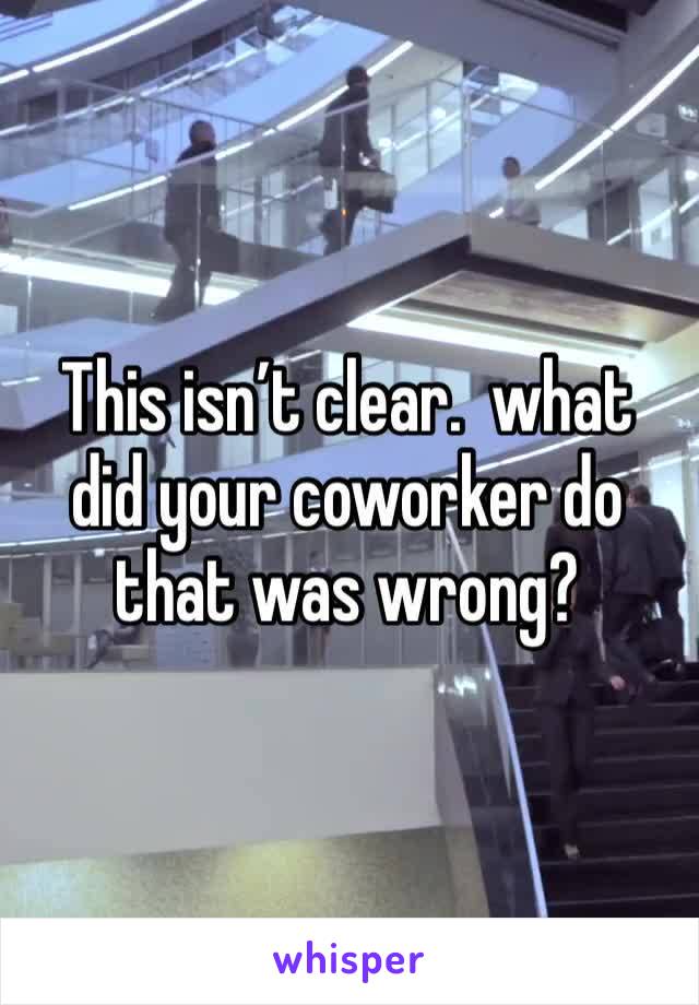 This isn’t clear.  what did your coworker do that was wrong?