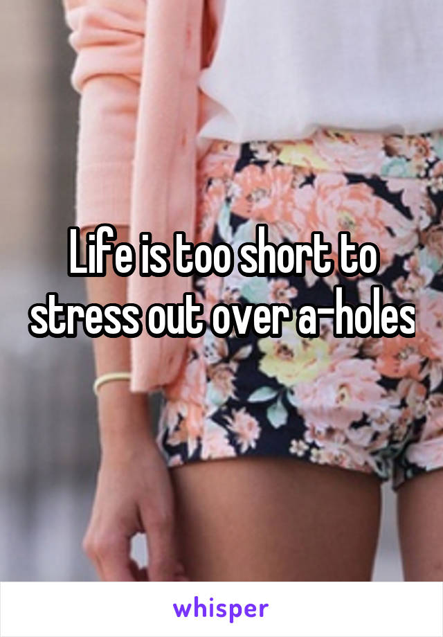 Life is too short to stress out over a-holes 
