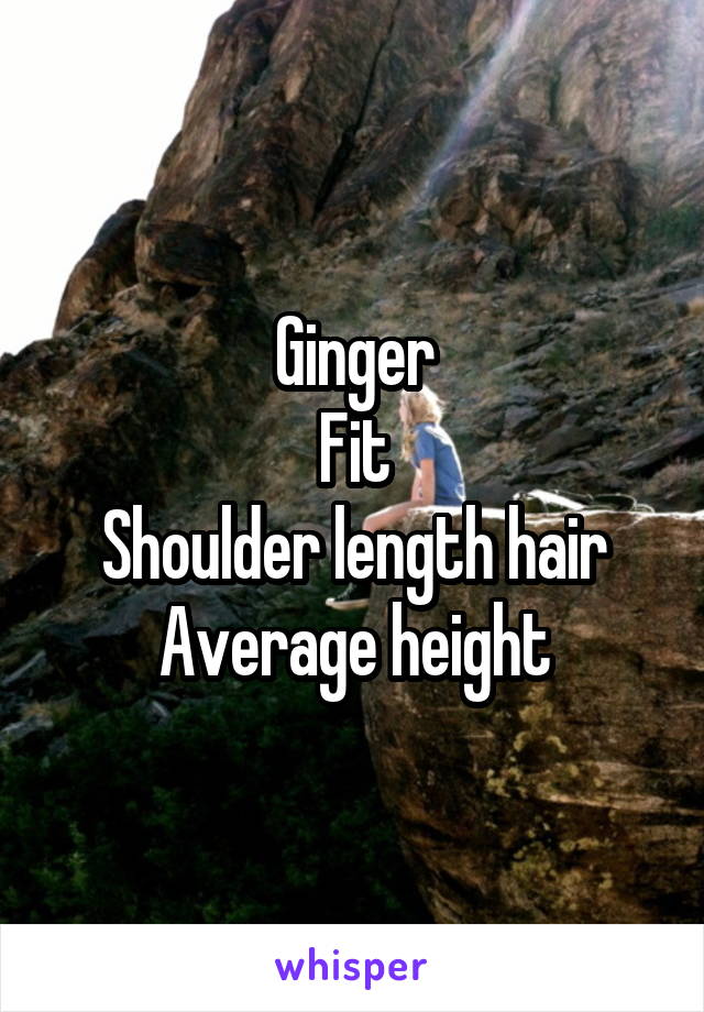 Ginger
Fit
Shoulder length hair
Average height