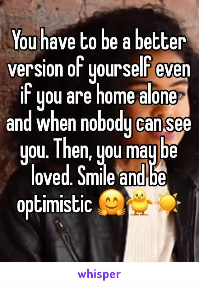 You have to be a better version of yourself even if you are home alone and when nobody can see you. Then, you may be loved. Smile and be optimistic 🤗🐥☀️