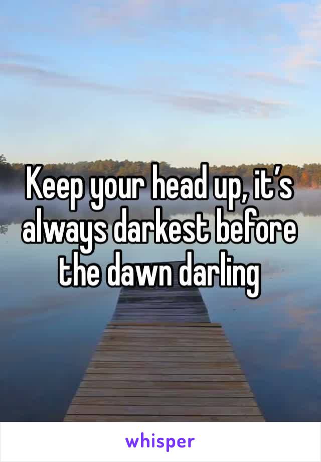 Keep your head up, it’s always darkest before the dawn darling
