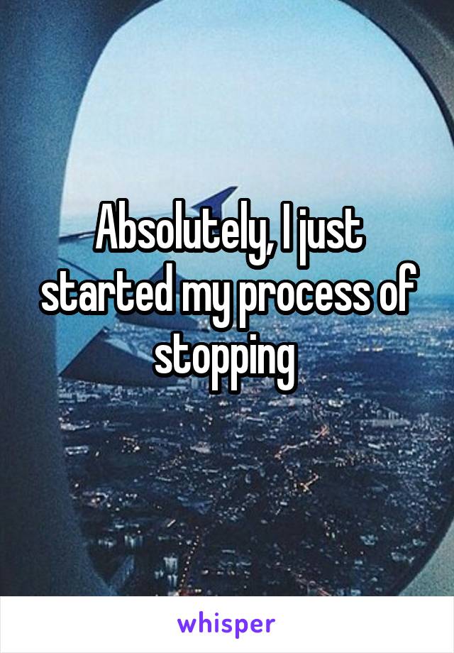 Absolutely, I just started my process of stopping 
