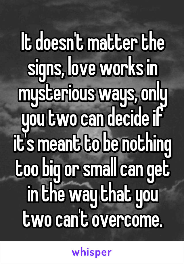 It doesn't matter the signs, love works in mysterious ways, only you two can decide if it's meant to be nothing too big or small can get in the way that you two can't overcome.