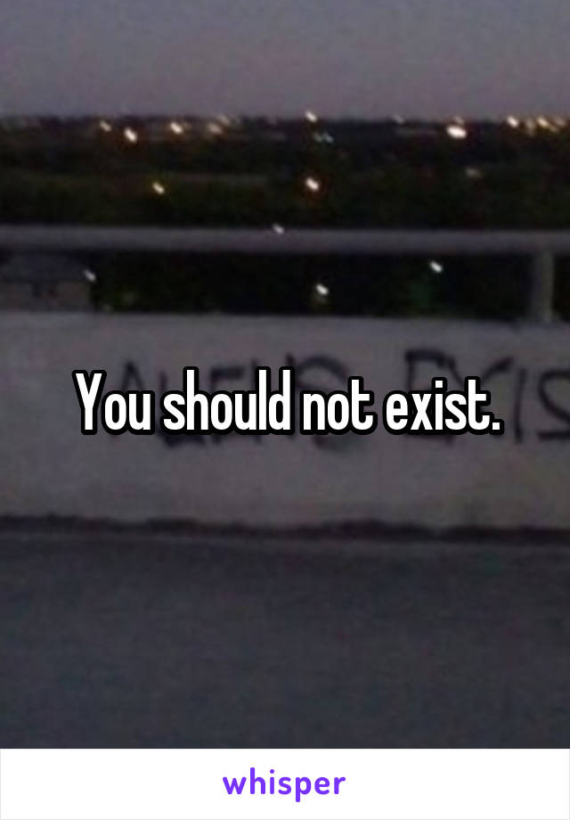 You should not exist.
