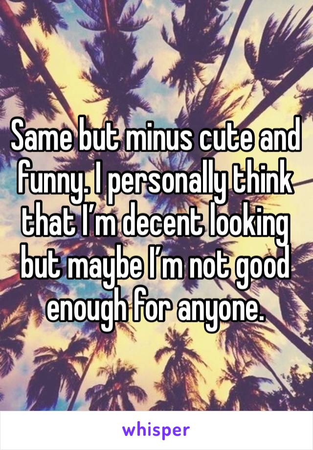 Same but minus cute and funny. I personally think that I’m decent looking but maybe I’m not good enough for anyone. 