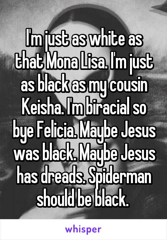 I'm just as white as that Mona Lisa. I'm just as black as my cousin Keisha. I'm biracial so bye Felicia. Maybe Jesus was black. Maybe Jesus has dreads. Spiderman should be black. 