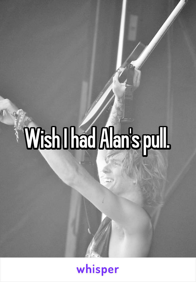 Wish I had Alan's pull. 