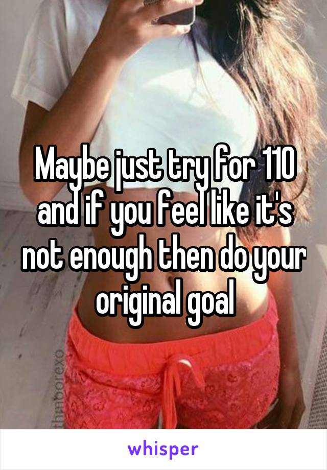 Maybe just try for 110 and if you feel like it's not enough then do your original goal