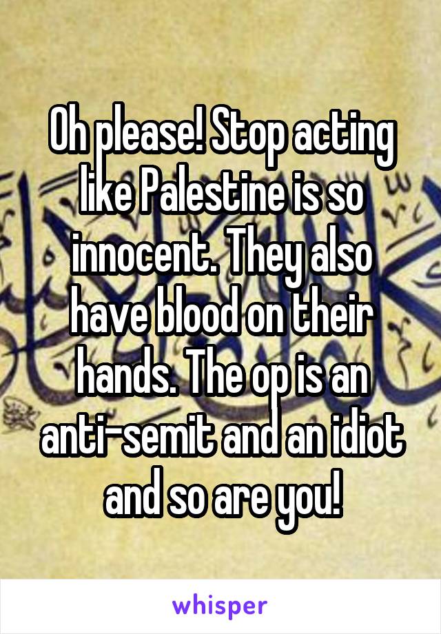 Oh please! Stop acting like Palestine is so innocent. They also have blood on their hands. The op is an anti-semit and an idiot and so are you!