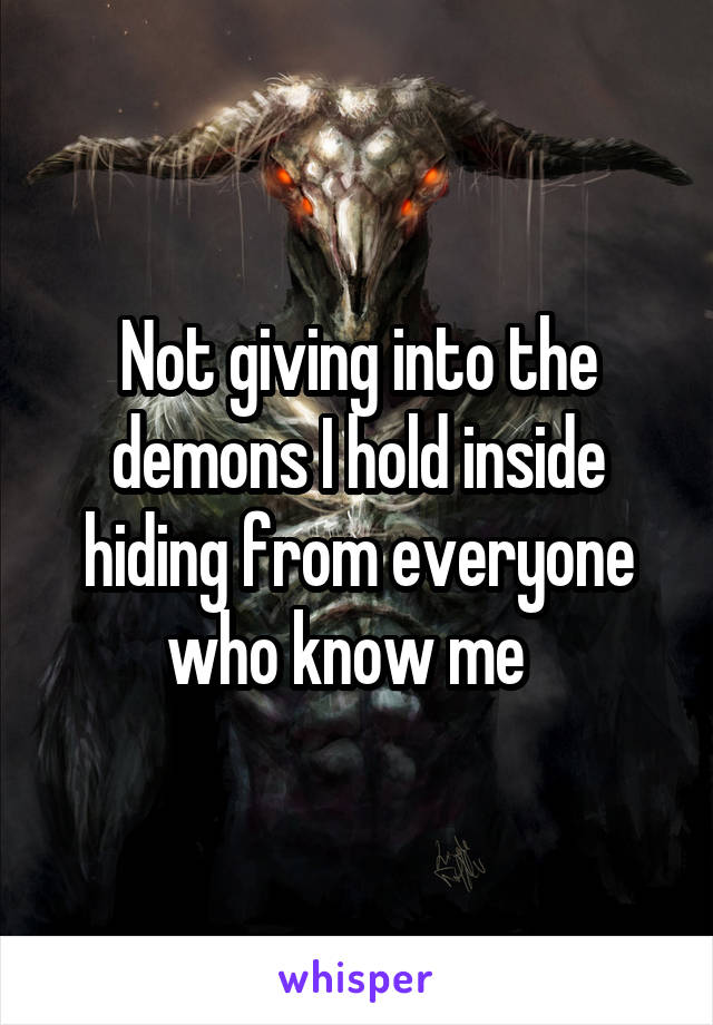 Not giving into the demons I hold inside hiding from everyone who know me  