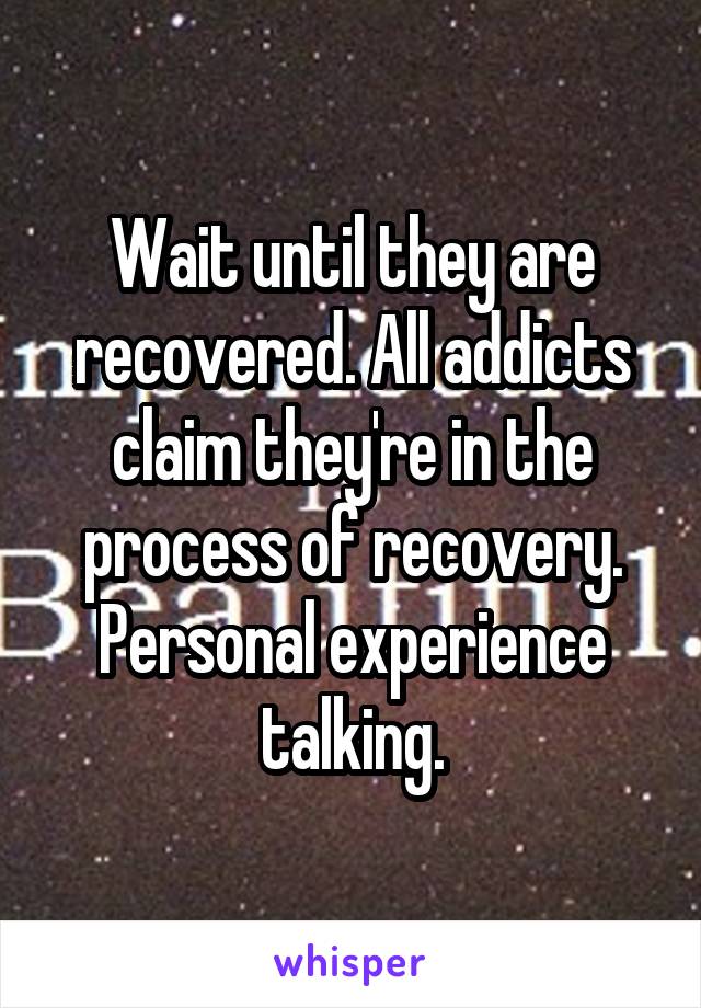Wait until they are recovered. All addicts claim they're in the process of recovery. Personal experience talking.