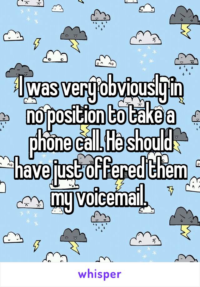 I was very obviously in no position to take a phone call. He should have just offered them my voicemail. 