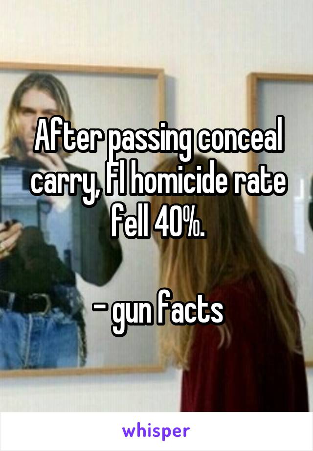 After passing conceal carry, Fl homicide rate fell 40%.

- gun facts