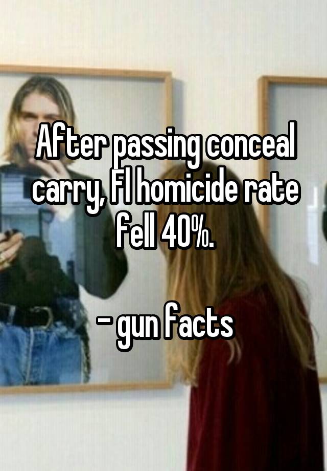 After passing conceal carry, Fl homicide rate fell 40%.

- gun facts