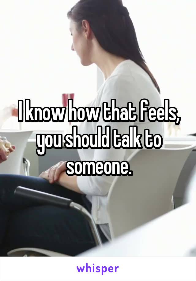 I know how that feels, you should talk to someone.