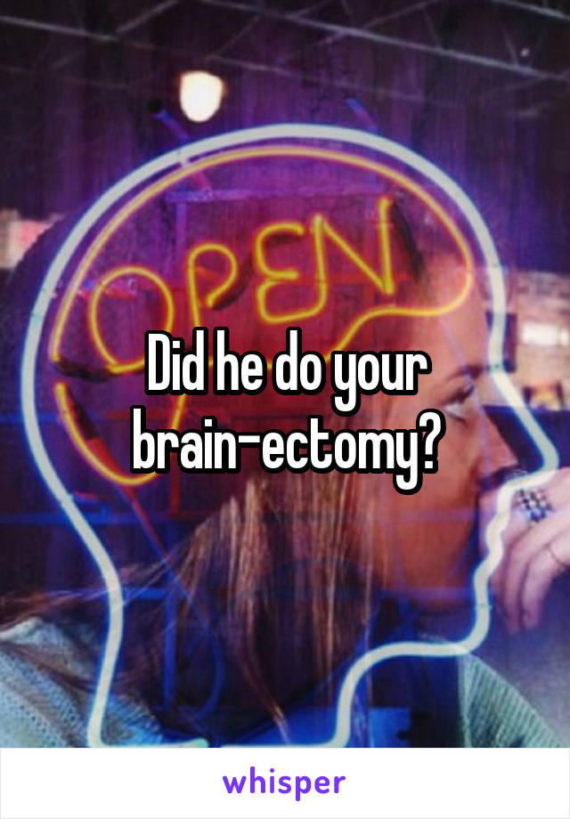 Did he do your brain-ectomy?