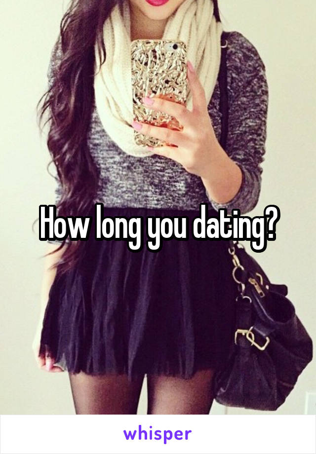 How long you dating?