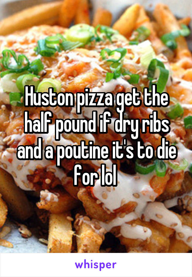 Huston pizza get the half pound if dry ribs and a poutine it's to die for lol 