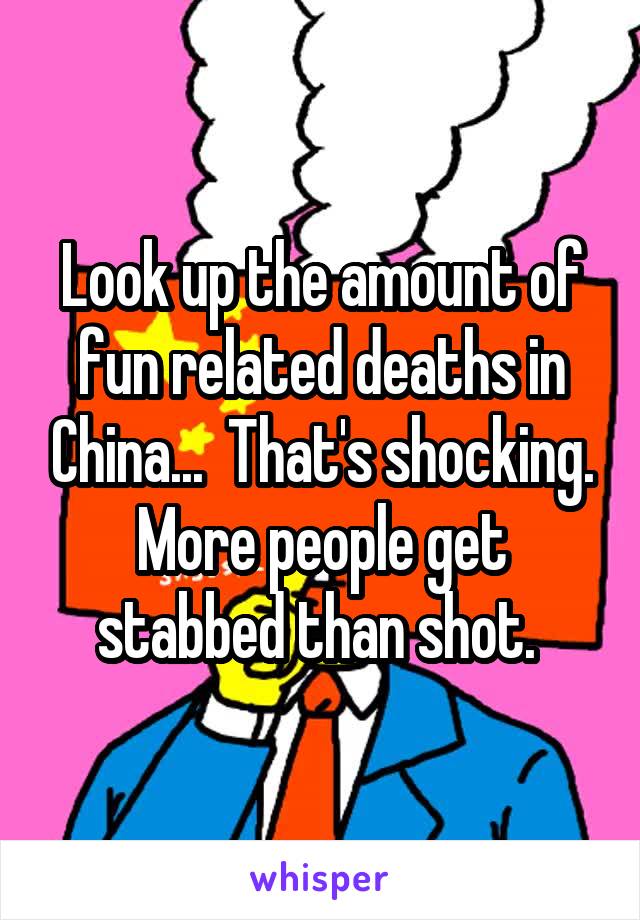 Look up the amount of fun related deaths in China...  That's shocking. More people get stabbed than shot. 