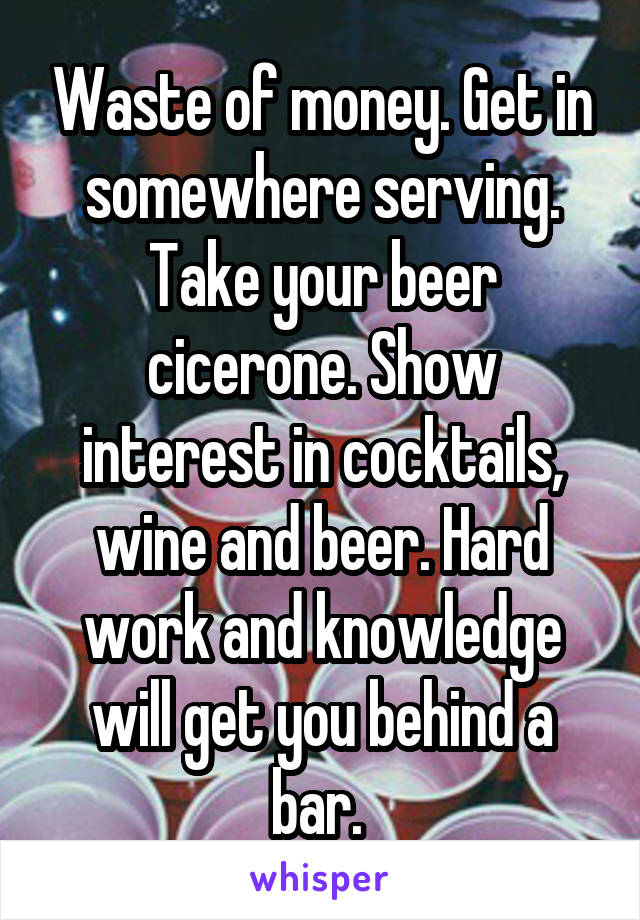 Waste of money. Get in somewhere serving. Take your beer cicerone. Show interest in cocktails, wine and beer. Hard work and knowledge will get you behind a bar. 