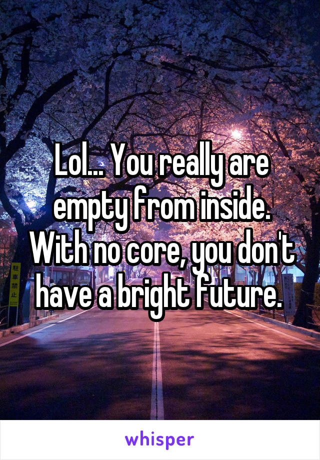 Lol... You really are empty from inside. With no core, you don't have a bright future. 