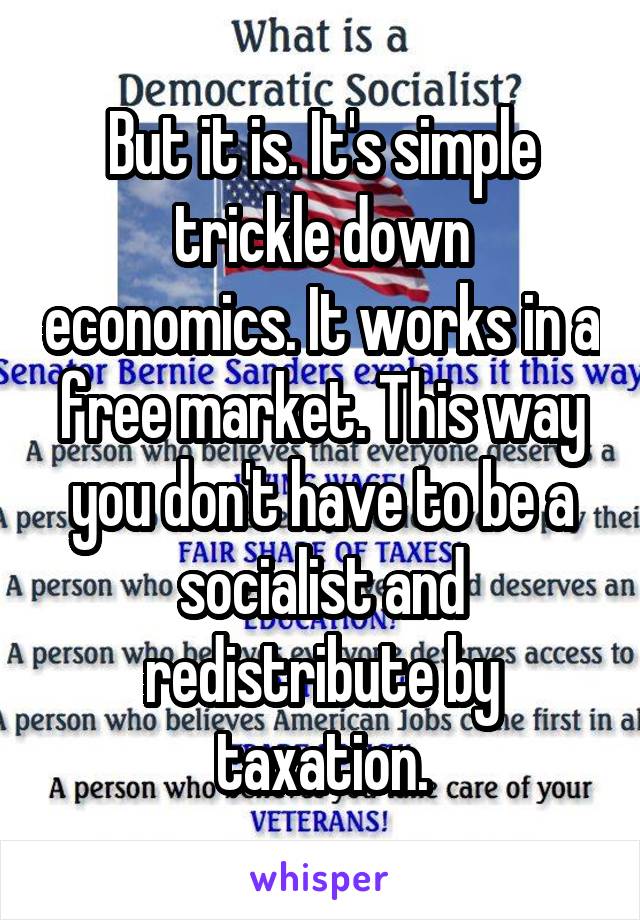 But it is. It's simple trickle down economics. It works in a free market. This way you don't have to be a socialist and redistribute by taxation.