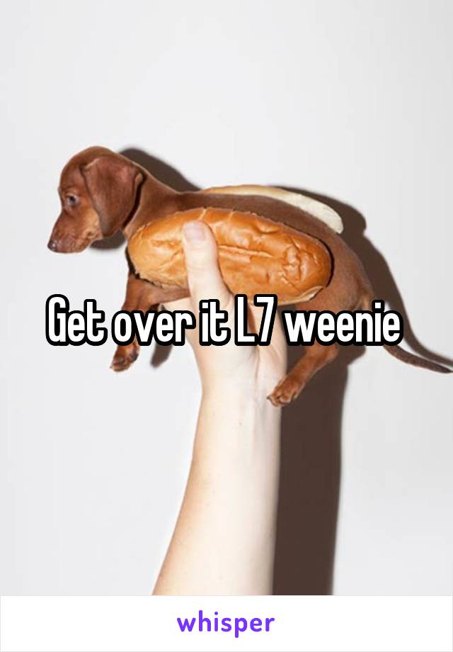 Get over it L7 weenie 