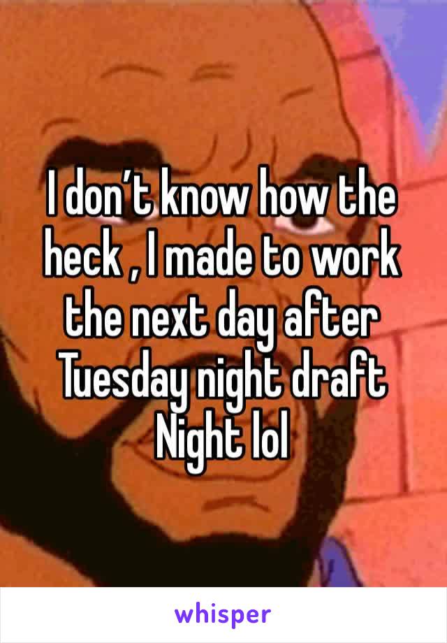 I don’t know how the heck , I made to work the next day after
Tuesday night draft 
Night lol