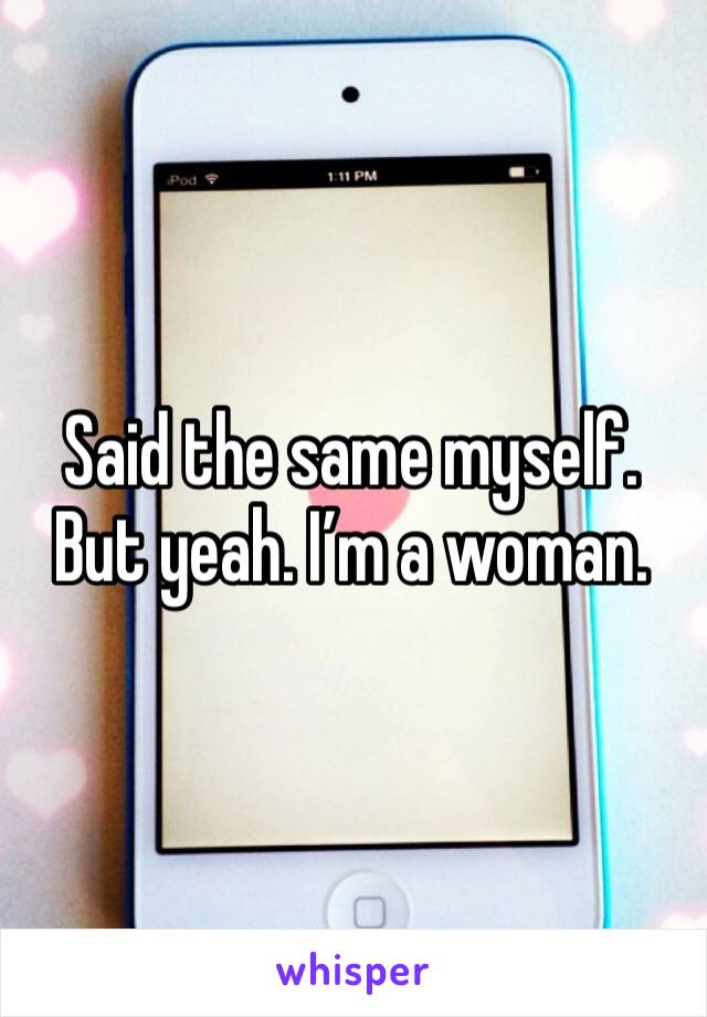 Said the same myself. But yeah. I’m a woman. 
