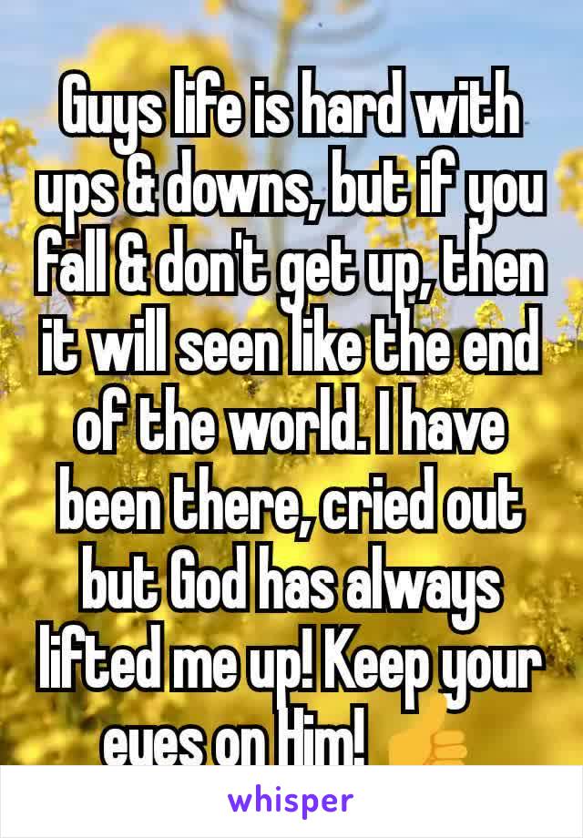 Guys life is hard with ups & downs, but if you fall & don't get up, then it will seen like the end of the world. I have been there, cried out but God has always lifted me up! Keep your eyes on Him! 👍