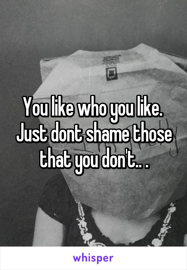 You like who you like.  Just dont shame those that you don't.. .