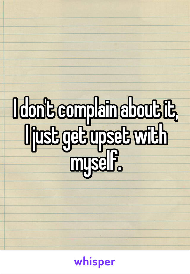 I don't complain about it, I just get upset with myself.