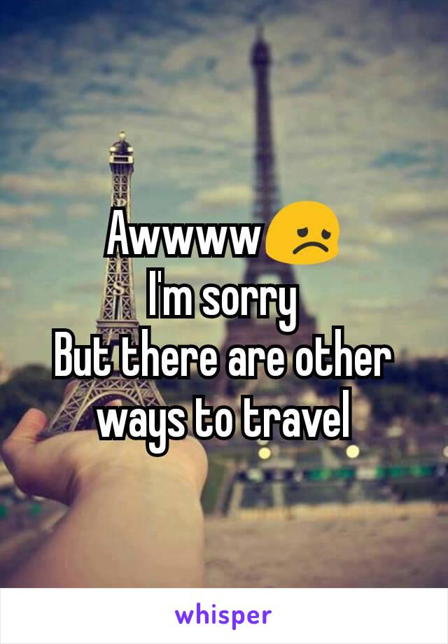 Awwww😞
I'm sorry
But there are other ways to travel