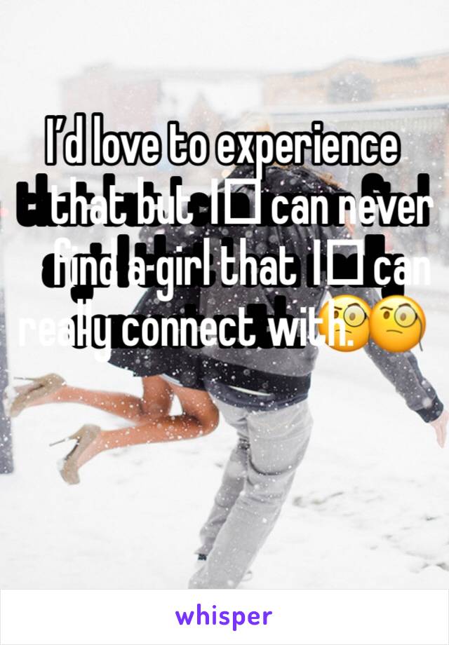 I’d love to experience that but I️ can never find a girl that I️ can really connect with. 🧐