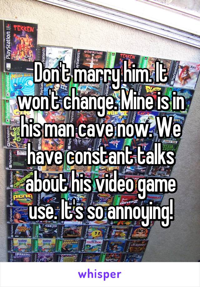 Don't marry him. It won't change. Mine is in his man cave now. We have constant talks about his video game use. It's so annoying!