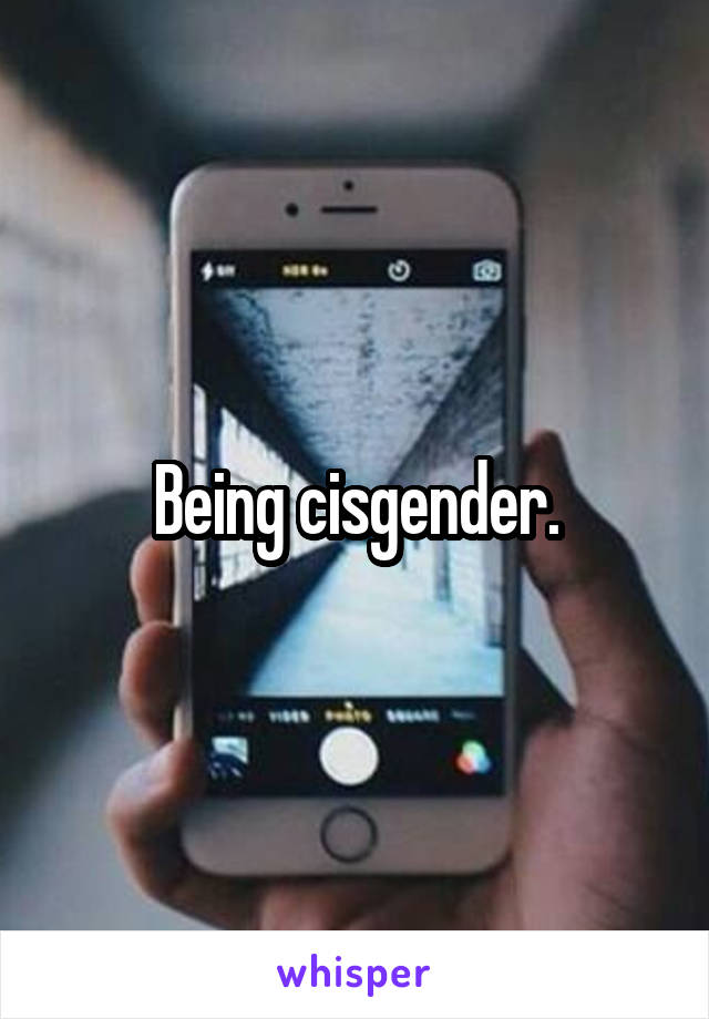Being cisgender.
