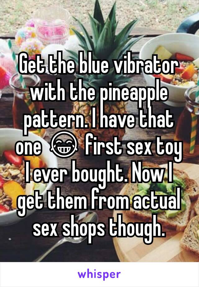 Get the blue vibrator with the pineapple pattern. I have that one 😂 first sex toy I ever bought. Now I get them from actual sex shops though.