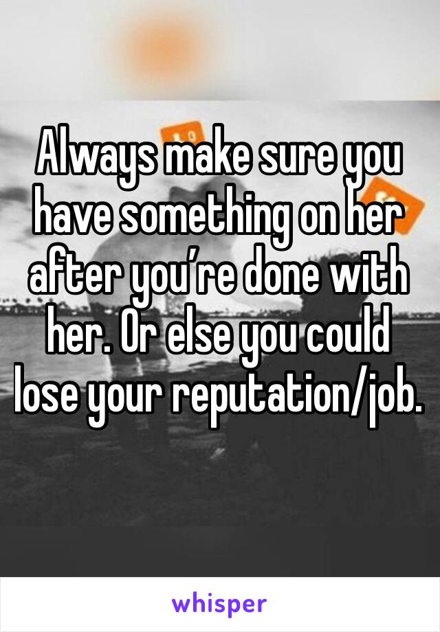 Always make sure you have something on her after you’re done with her. Or else you could lose your reputation/job. 