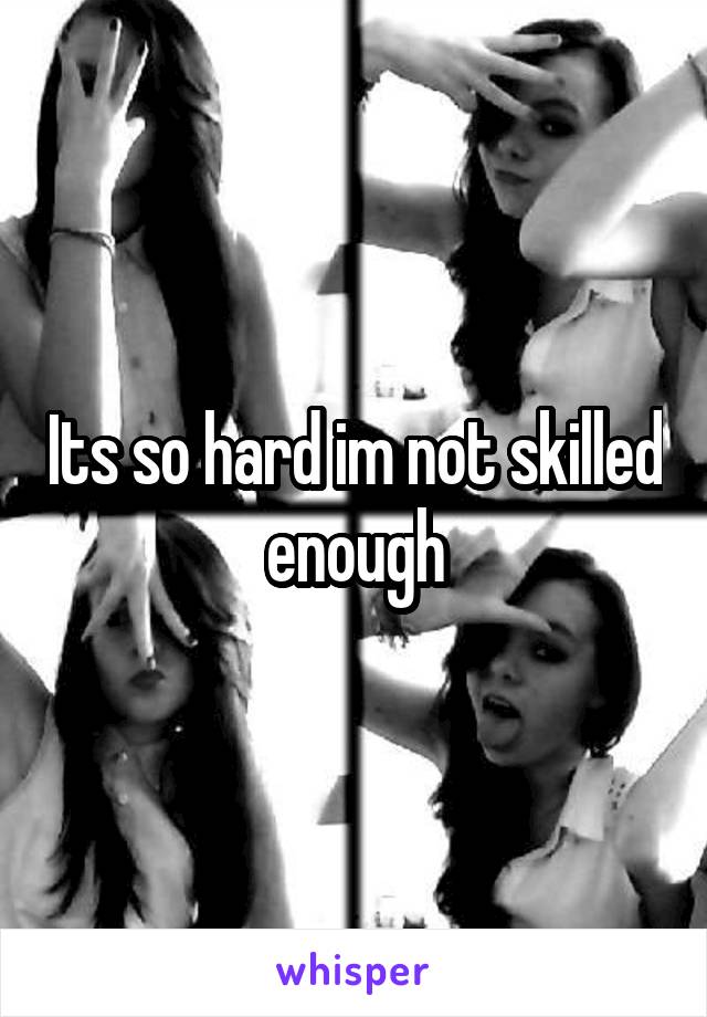 Its so hard im not skilled enough