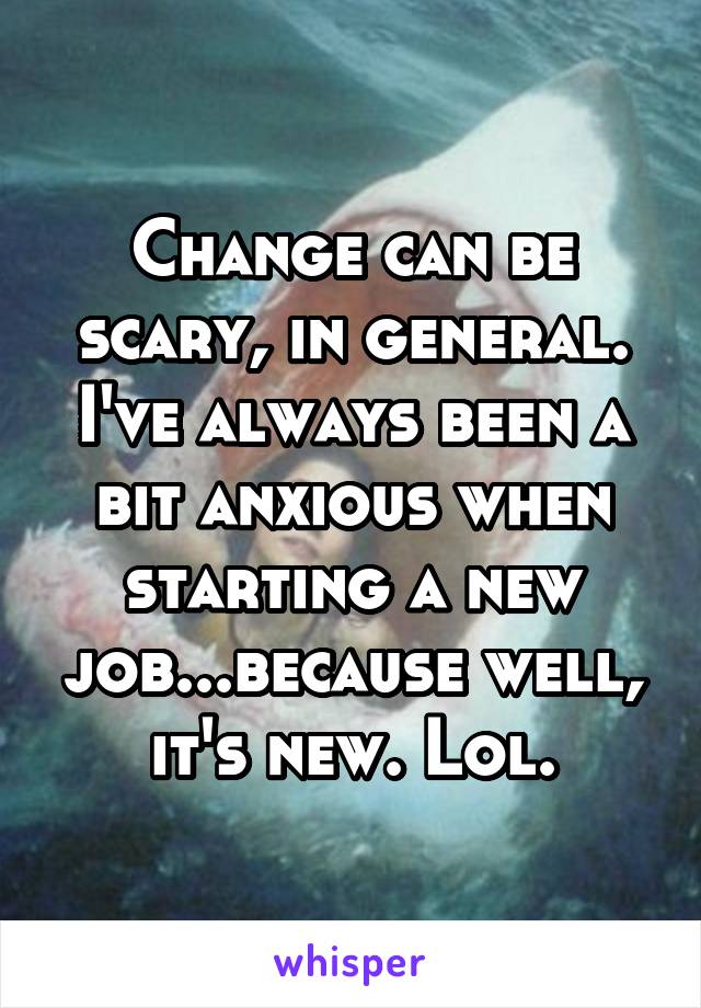 Change can be scary, in general. I've always been a bit anxious when starting a new job...because well, it's new. Lol.