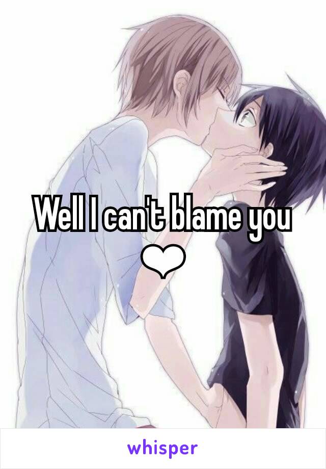 Well I can't blame you
❤