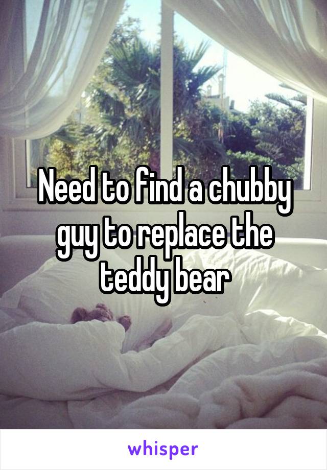 Need to find a chubby guy to replace the teddy bear