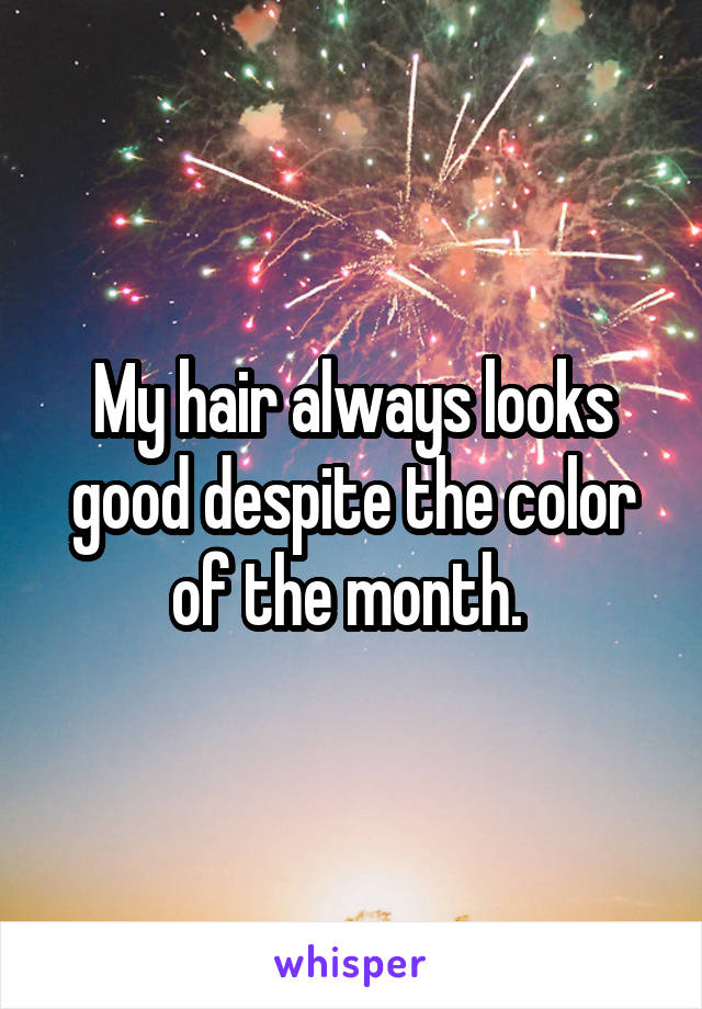 My hair always looks good despite the color of the month. 