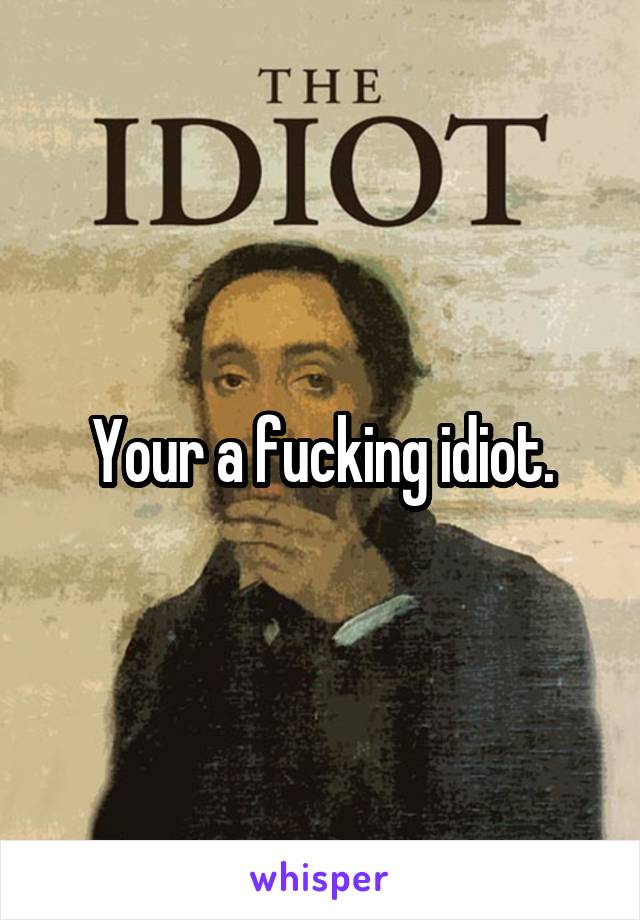 Your a fucking idiot.