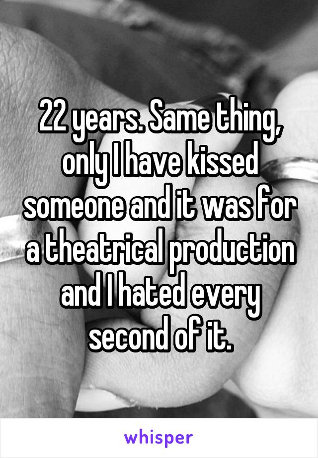 22 years. Same thing, only I have kissed someone and it was for a theatrical production and I hated every second of it.