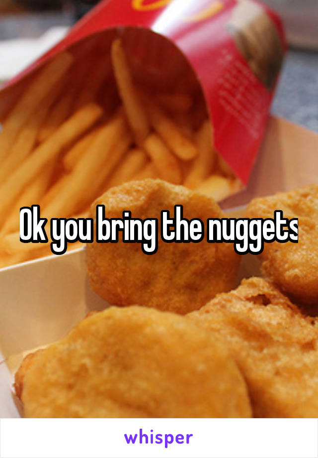 Ok you bring the nuggets