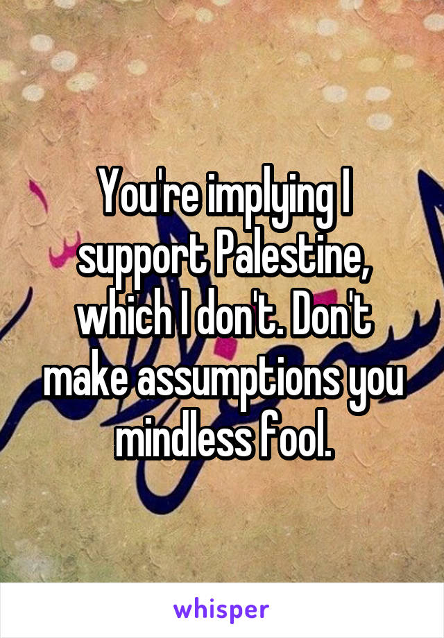 You're implying I support Palestine, which I don't. Don't make assumptions you mindless fool.