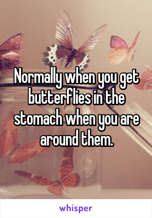 Normally when you get butterflies in the stomach when you are around them.